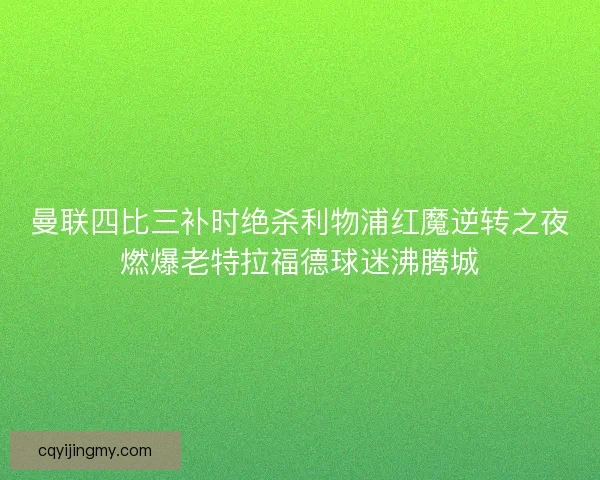 曼联四比三补时绝杀利物浦红魔逆转之夜燃爆老特拉福德球迷沸腾城