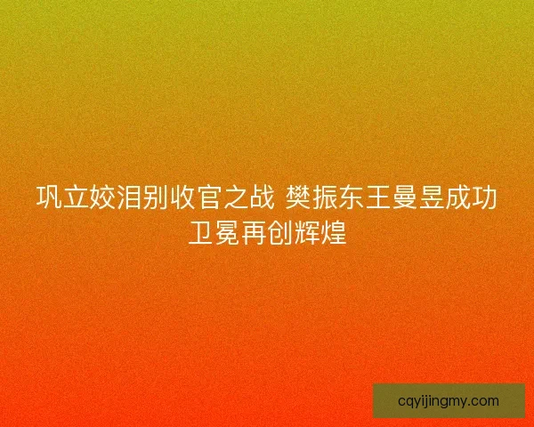 巩立姣泪别收官之战 樊振东王曼昱成功卫冕再创辉煌