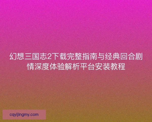 幻想三国志2下载完整指南与经典回合剧情深度体验解析平台安装教程